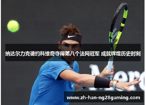 纳达尔力克德约科维奇夺得第八个法网冠军 成就辉煌历史时刻