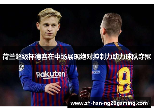 荷兰超级杯德容在中场展现绝对控制力助力球队夺冠