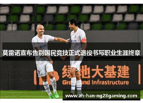 莫雷诺宣布告别国民竞技正式退役书写职业生涯终章