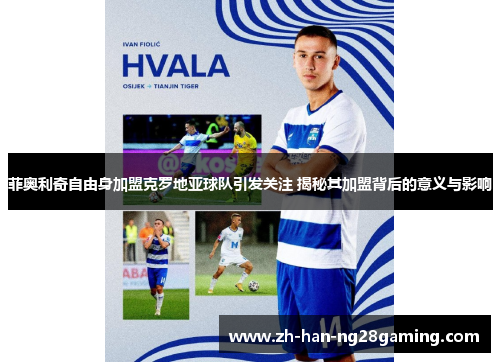 菲奥利奇自由身加盟克罗地亚球队引发关注 揭秘其加盟背后的意义与影响
