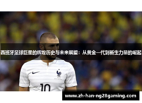 西班牙足球巨星的辉煌历史与未来展望：从黄金一代到新生力量的崛起