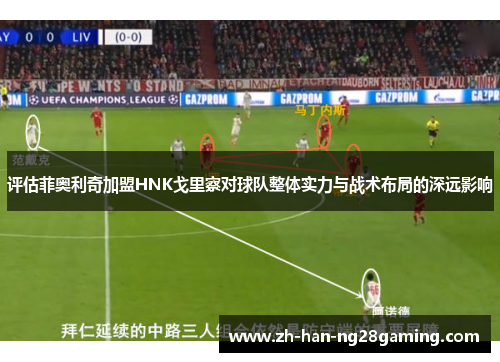 评估菲奥利奇加盟HNK戈里察对球队整体实力与战术布局的深远影响