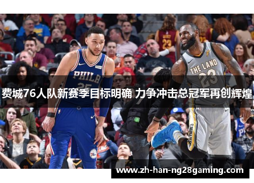 费城76人队新赛季目标明确 力争冲击总冠军再创辉煌