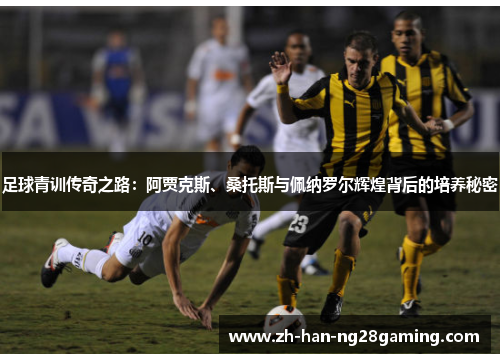 足球青训传奇之路：阿贾克斯、桑托斯与佩纳罗尔辉煌背后的培养秘密