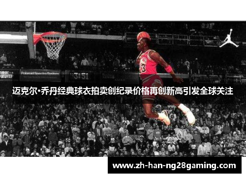 迈克尔·乔丹经典球衣拍卖创纪录价格再创新高引发全球关注