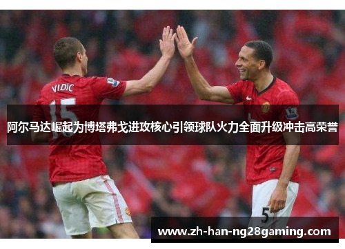 阿尔马达崛起为博塔弗戈进攻核心引领球队火力全面升级冲击高荣誉