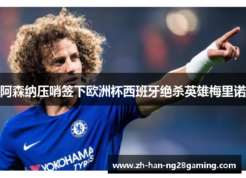 阿森纳压哨签下欧洲杯西班牙绝杀英雄梅里诺