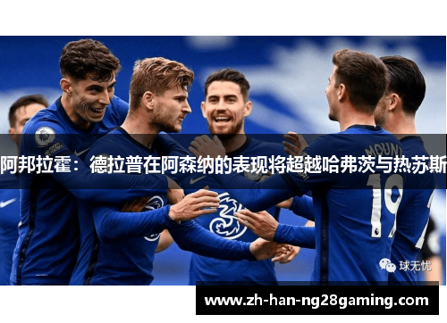 阿邦拉霍：德拉普在阿森纳的表现将超越哈弗茨与热苏斯