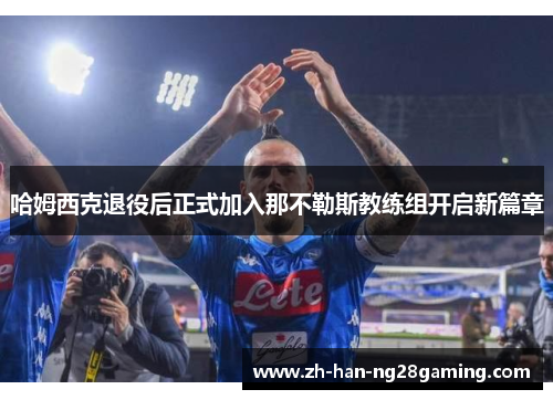 哈姆西克退役后正式加入那不勒斯教练组开启新篇章 哈姆西克退役后正式加入那不勒斯教练组开启新篇章