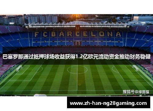 巴塞罗那通过抵押球场收益获得1.2亿欧元流动资金推动财务稳健 巴塞罗那通过抵押球场收益获得1.2亿欧元流动资金推动财务稳健