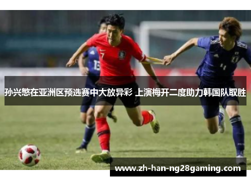 孙兴慜在亚洲区预选赛中大放异彩 上演梅开二度助力韩国队取胜 孙兴慜在亚洲区预选赛中大放异彩 上演梅开二度助力韩国队取胜