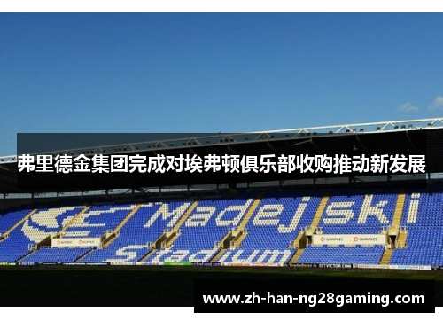 弗里德金集团完成对埃弗顿俱乐部收购推动新发展
