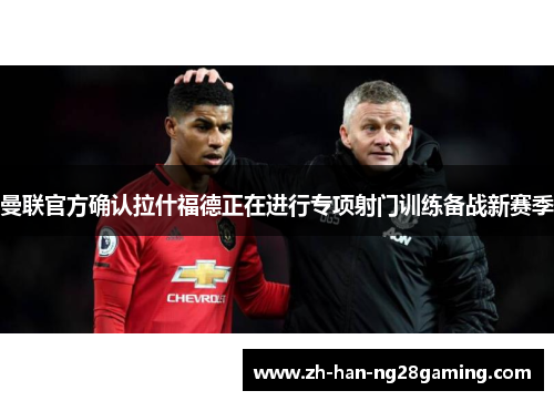 曼联官方确认拉什福德正在进行专项射门训练备战新赛季 曼联官方确认拉什福德正在进行专项射门训练备战新赛季