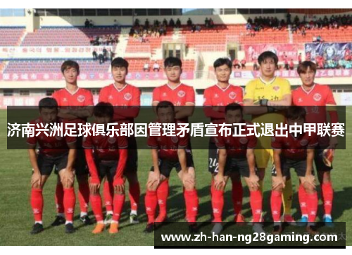 济南兴洲足球俱乐部因管理矛盾宣布正式退出中甲联赛 济南兴洲足球俱乐部因管理矛盾宣布正式退出中甲联赛