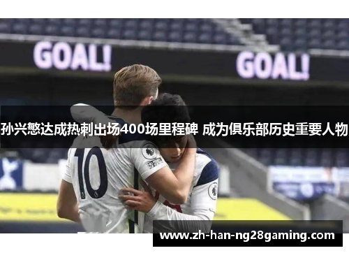 孙兴慜达成热刺出场400场里程碑 成为俱乐部历史重要人物 孙兴慜达成热刺出场400场里程碑 成为俱乐部历史重要人物