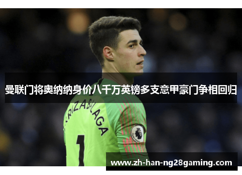 曼联门将奥纳纳身价八千万英镑多支意甲豪门争相回归 曼联门将奥纳纳身价八千万英镑多支意甲豪门争相回归